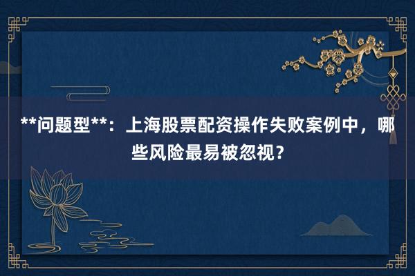**问题型**：上海股票配资操作失败案例中，哪些风险最易被忽视？