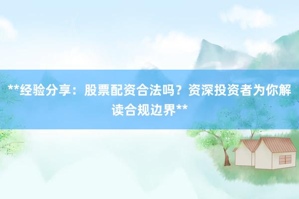 **经验分享:股票配资合法吗?资深投资者为你解读合规边界**