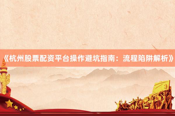 《杭州股票配资平台操作避坑指南：流程陷阱解析》