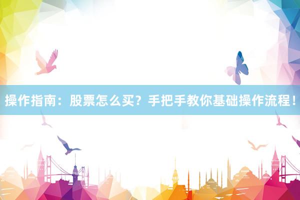 操作指南：股票怎么买？手把手教你基础操作流程！