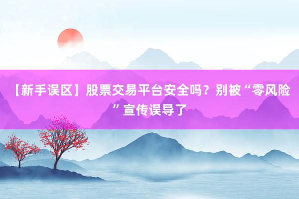 【新手误区】股票交易平台安全吗？别被“零风险”宣传误导了