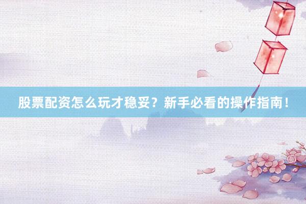 股票配资怎么玩才稳妥?新手必看的操作指南!