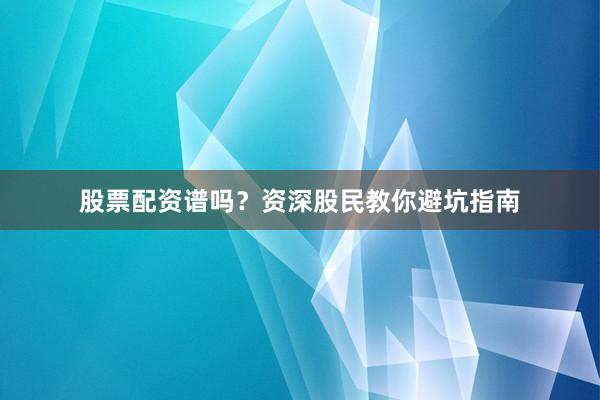 股票配资谱吗？资深股民教你避坑指南