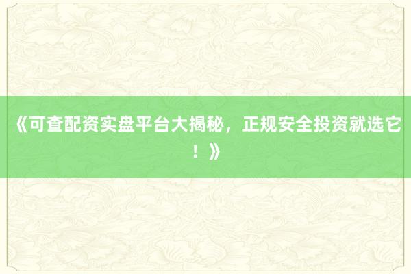 《可查配资实盘平台大揭秘，正规安全投资就选它！》