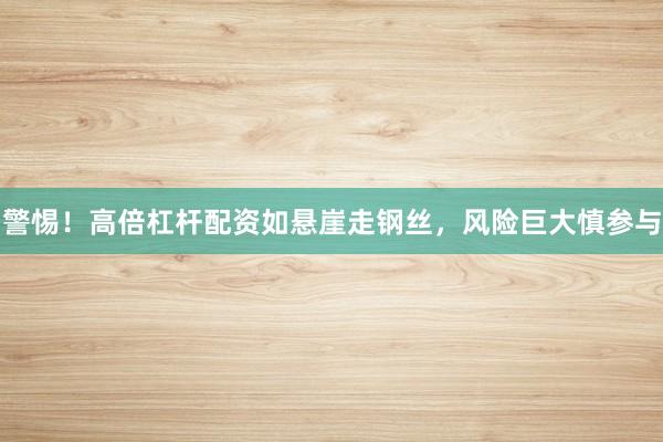 警惕！高倍杠杆配资如悬崖走钢丝，风险巨大慎参与