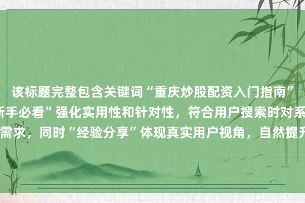 该标题完整包含关键词“重庆炒股配资入门指南”，通过“全攻略”和“新手必看”强化实用性和针对性，符合用户搜索时对系统性、权威性内容的需求，同时“经验分享”体现真实用户视角，自然提升点击率。标题结构清晰，长度适中，符合百度SEO对标题信息密度和可读性的要求。
