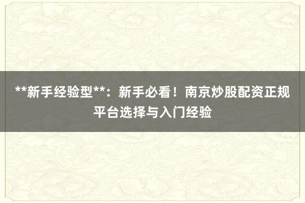 **新手经验型**：新手必看！南京炒股配资正规平台选择与入门经验