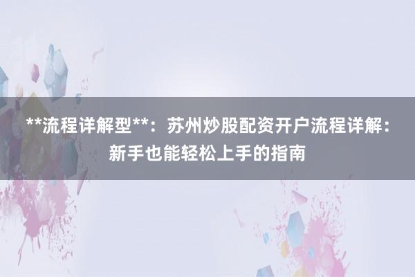 **流程详解型**：苏州炒股配资开户流程详解：新手也能轻松上手的指南