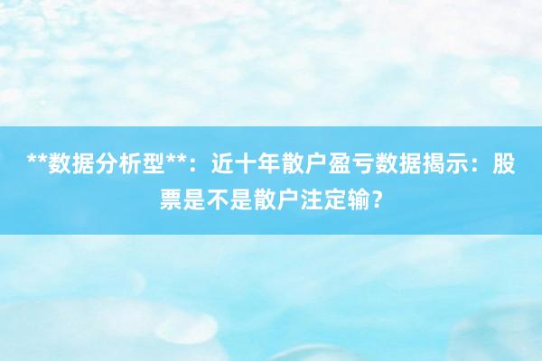 **数据分析型**：近十年散户盈亏数据揭示：股票是不是散户注定输？
