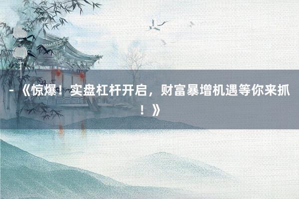 - 《惊爆！实盘杠杆开启，财富暴增机遇等你来抓！》
