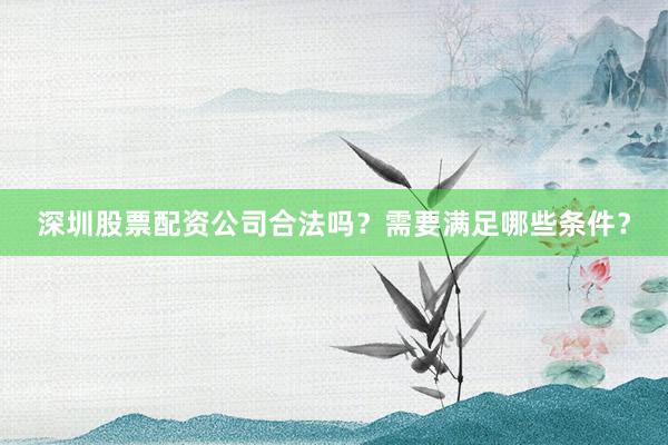 深圳股票配资公司合法吗？需要满足哪些条件？