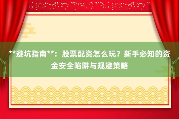 **避坑指南**：股票配资怎么玩？新手必知的资金安全陷阱与规避策略
