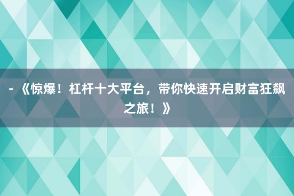 - 《惊爆！杠杆十大平台，带你快速开启财富狂飙之旅！》