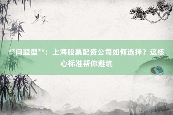 **问题型**：上海股票配资公司如何选择？这核心标准帮你避坑