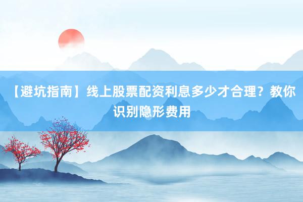 【避坑指南】线上股票配资利息多少才合理？教你识别隐形费用