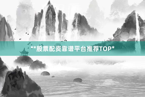 **股票配资靠谱平台推荐TOP*