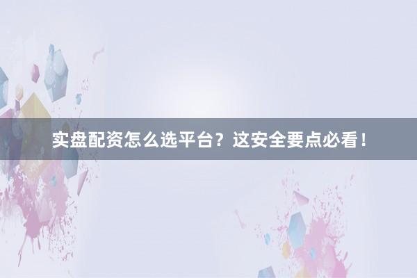 实盘配资怎么选平台？这安全要点必看！
