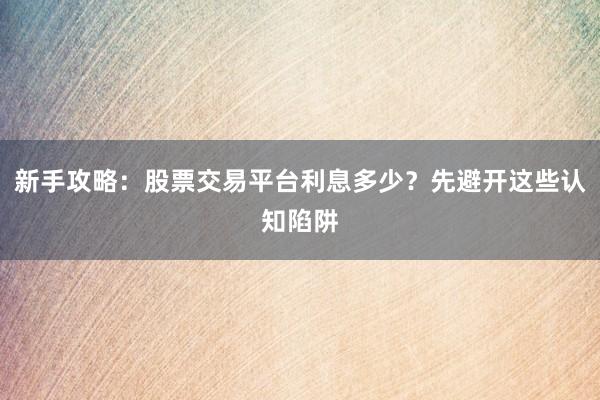新手攻略：股票交易平台利息多少？先避开这些认知陷阱