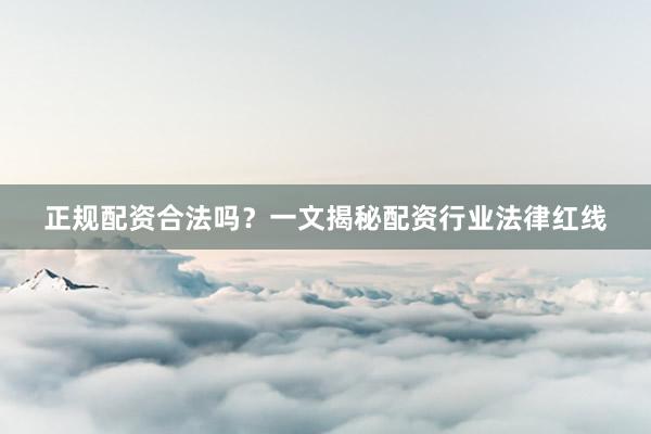 正规配资合法吗?一文揭秘配资行业法律红线