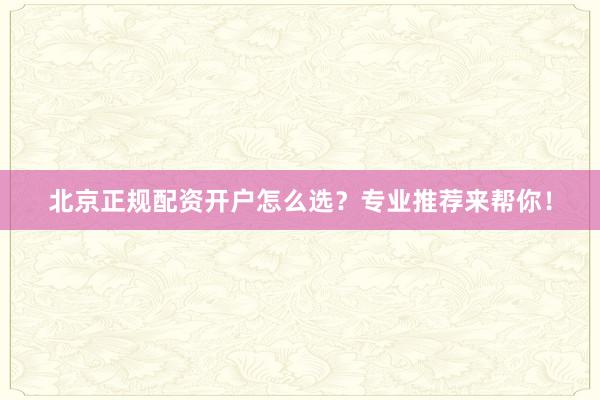 北京正规配资开户怎么选？专业推荐来帮你！