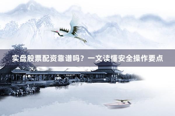 实盘股票配资靠谱吗？一文读懂安全操作要点