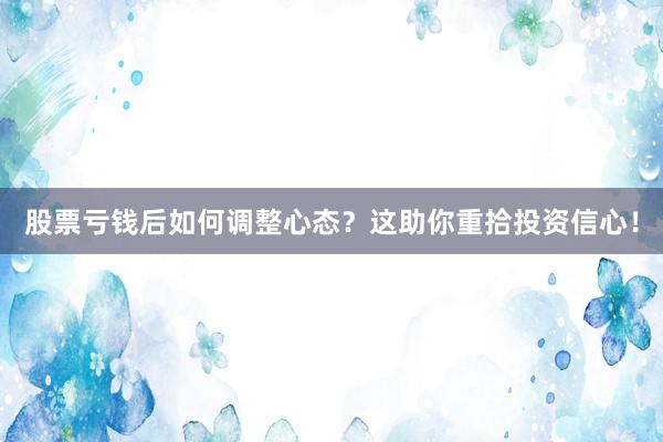 股票亏钱后如何调整心态？这助你重拾投资信心！