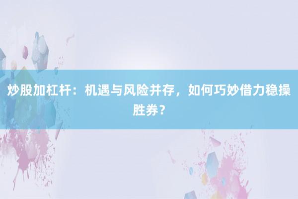 炒股加杠杆：机遇与风险并存，如何巧妙借力稳操胜券？