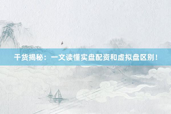 干货揭秘：一文读懂实盘配资和虚拟盘区别！