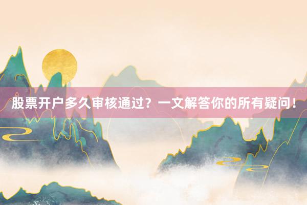 股票开户多久审核通过？一文解答你的所有疑问！