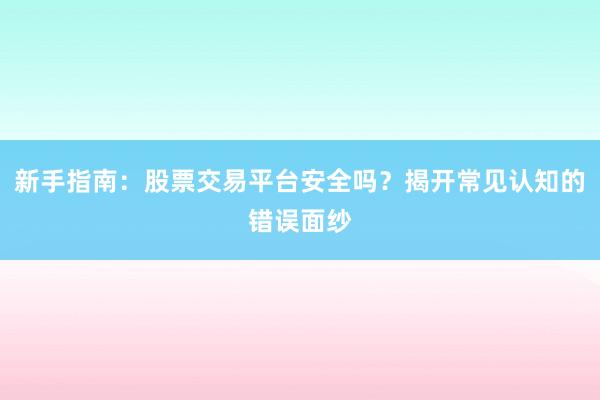 新手指南：股票交易平台安全吗？揭开常见认知的错误面纱