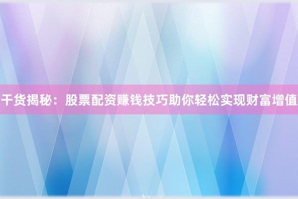 干货揭秘：股票配资赚钱技巧助你轻松实现财富增值