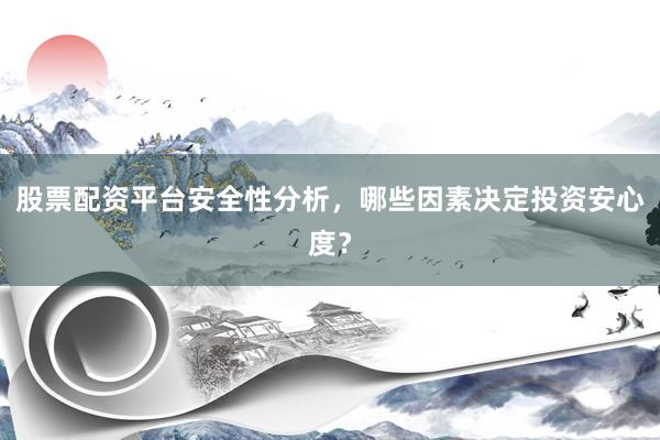 股票配资平台安全性分析，哪些因素决定投资安心度？