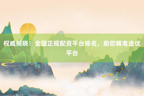 权威揭晓！全国正规配资平台排名，助您精准选优平台