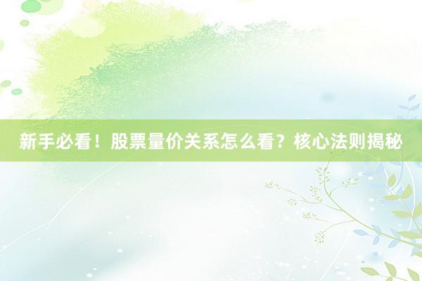 新手必看!股票量价关系怎么看?核心法则揭秘