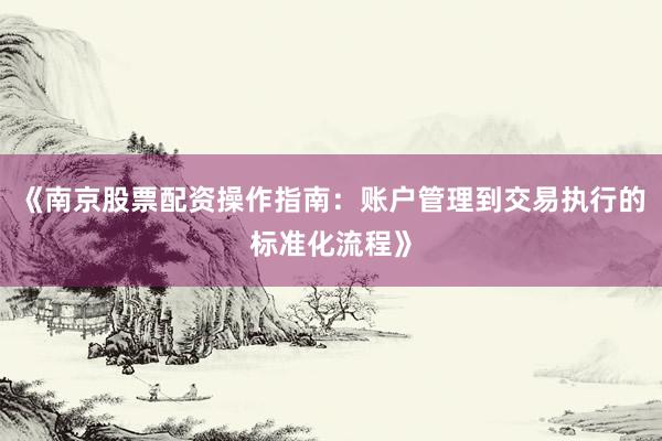 《南京股票配资操作指南：账户管理到交易执行的标准化流程》