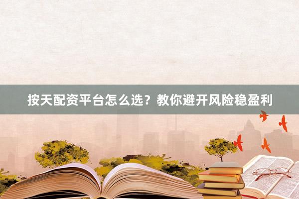 按天配资平台怎么选？教你避开风险稳盈利