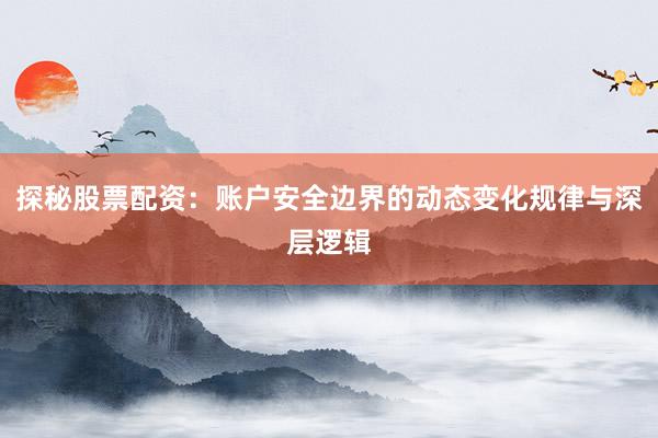 探秘股票配资：账户安全边界的动态变化规律与深层逻辑