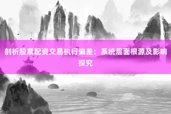 剖析股票配资交易执行偏差：系统层面根源及影响探究