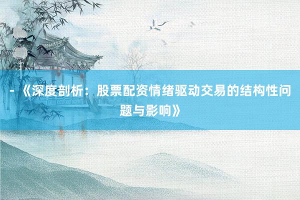 - 《深度剖析：股票配资情绪驱动交易的结构性问题与影响》