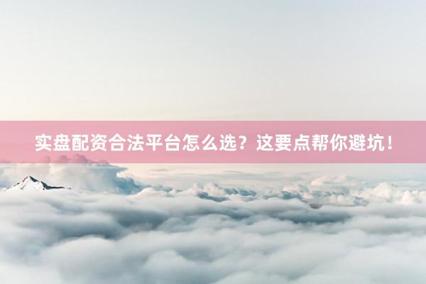 实盘配资合法平台怎么选？这要点帮你避坑！