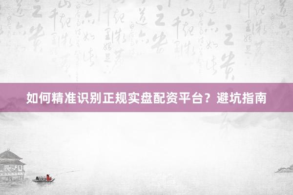 如何精准识别正规实盘配资平台？避坑指南