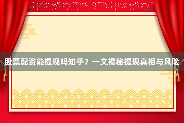 股票配资能提现吗知乎？一文揭秘提现真相与风险
