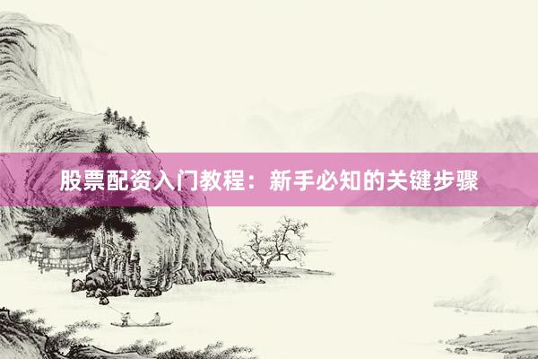 股票配资入门教程：新手必知的关键步骤