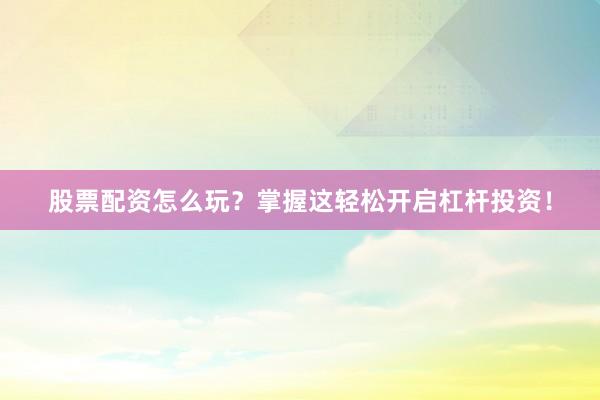 股票配资怎么玩？掌握这轻松开启杠杆投资！