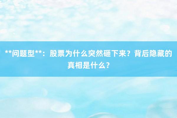 **问题型**：股票为什么突然砸下来？背后隐藏的真相是什么？