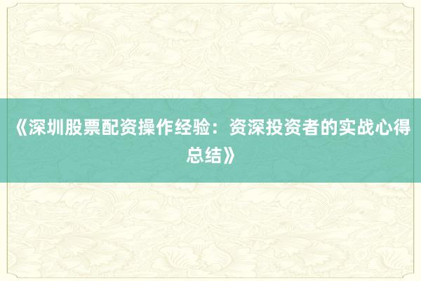 《深圳股票配资操作经验：资深投资者的实战心得总结》