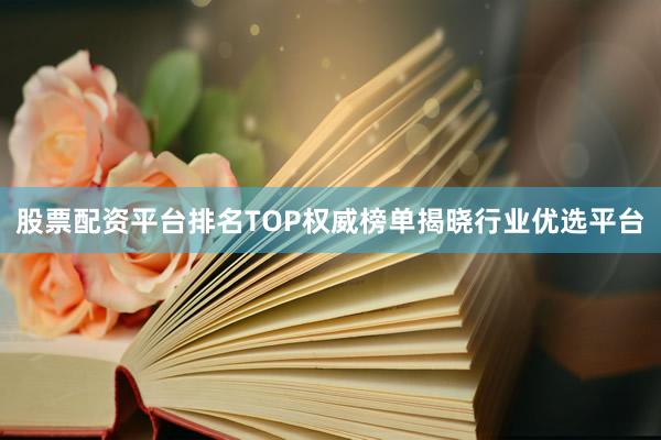 股票配资平台排名TOP权威榜单揭晓行业优选平台