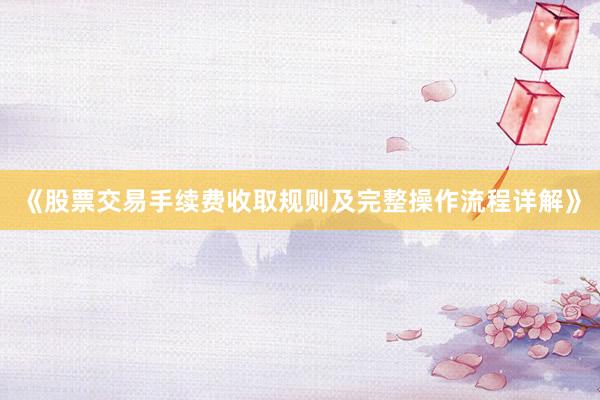 《股票交易手续费收取规则及完整操作流程详解》