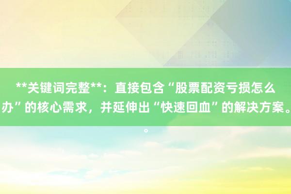 **关键词完整**：直接包含“股票配资亏损怎么办”的核心需求，并延伸出“快速回血”的解决方案。