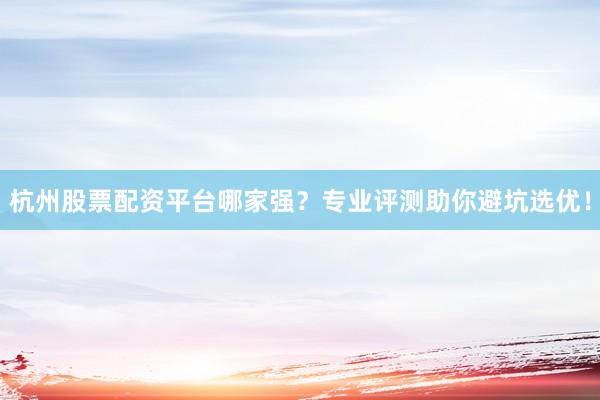 杭州股票配资平台哪家强？专业评测助你避坑选优！